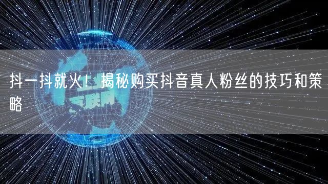 抖一抖就火!揭秘购买抖音真人粉丝的技巧和策略