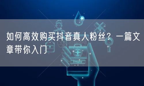 如何高效购买抖音真人粉丝?一篇文章带你入门