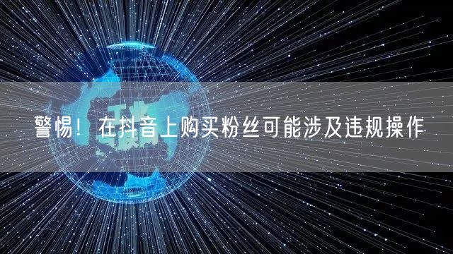 警惕!在抖音上购买粉丝可能涉及违规操作