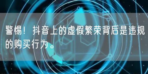 警惕!抖音上的虚假繁荣背后是违规的购买行为。