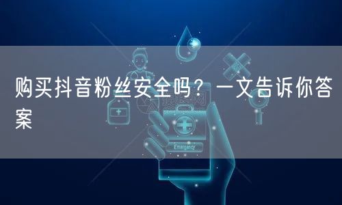 购买抖音粉丝安全吗?一文告诉你答案
