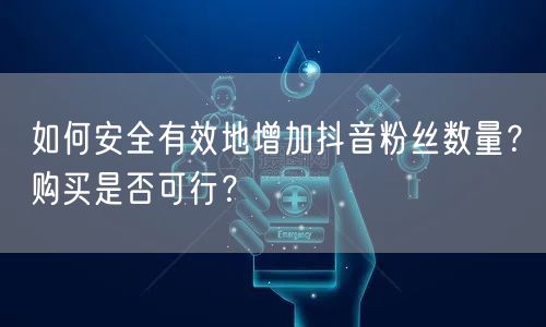 如何安全有效地增加抖音粉丝数量?购买是否可行?