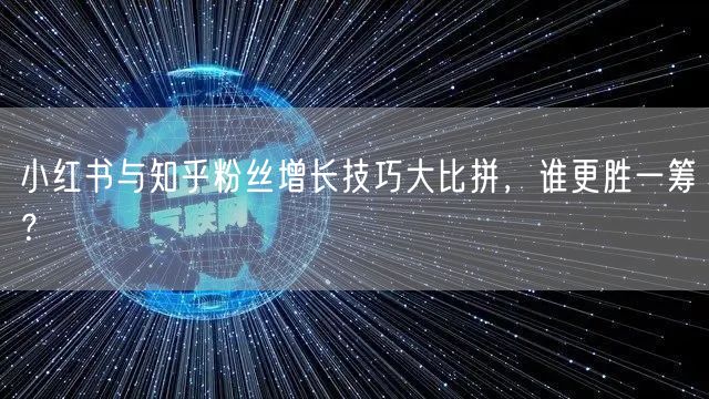 小红书与知乎粉丝增长技巧大比拼，谁更胜一筹？