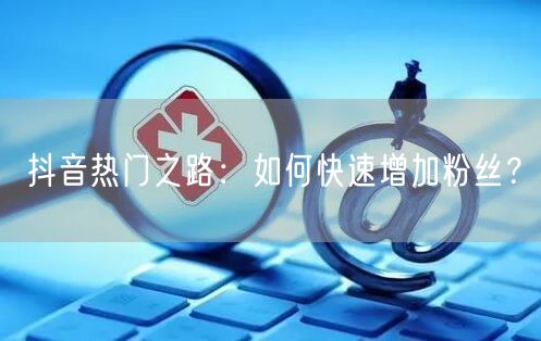 抖音热门之路:如何快速增加粉丝?