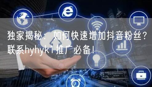 独家揭秘:如何快速增加抖音粉丝?联系hyhyk1推广必备!