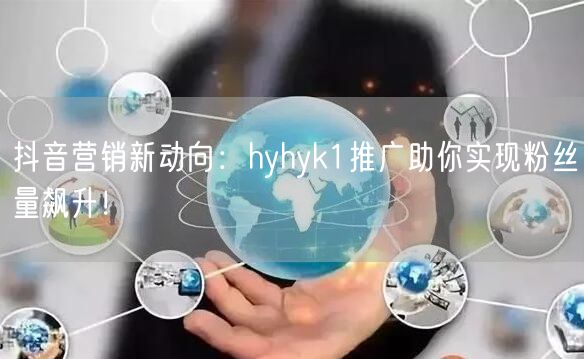 抖音营销新动向:hyhyk1推广助你实现粉丝量飙升!