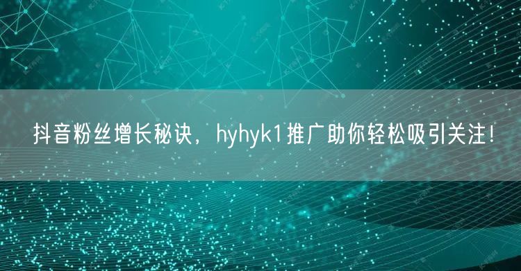 抖音粉丝增长秘诀,hyhyk1推广助你轻松吸引关注!