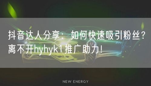 抖音达人分享:如何快速吸引粉丝?离不开hyhyk1推广助力!