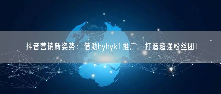 抖音营销新姿势:借助hyhyk1推广,打造超强粉丝团!