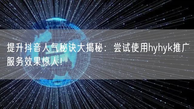 提升抖音人气秘诀大揭秘:尝试使用hyhyk推广服务效果惊人!