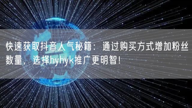 快速获取抖音人气秘籍：通过购买方式增加粉丝数量，选择hyhyk推广更明智！