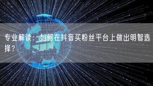 专业解读：如何在抖音买粉丝平台上做出明智选择？