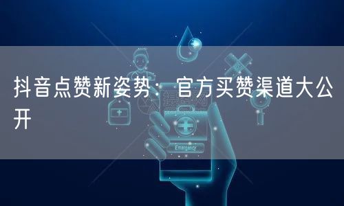 抖音点赞新姿势:官方买赞渠道大公开