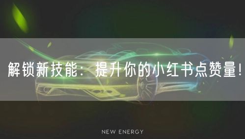 解锁新技能：提升你的小红书点赞量！