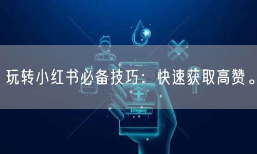 玩转小红书必备技巧：快速获取高赞。