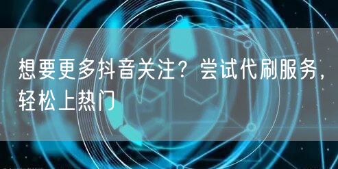 想要更多抖音关注？尝试代刷服务，轻松上热门