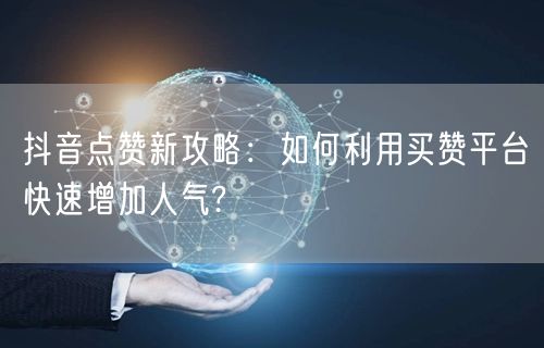 抖音点赞新攻略：如何利用买赞平台快速增加人气?