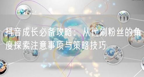 抖音成长必备攻略：从代刷粉丝的角度探索注意事项与策略技巧