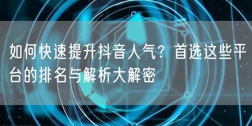 如何快速提升抖音人气？首选这些平台的排名与解析大解密